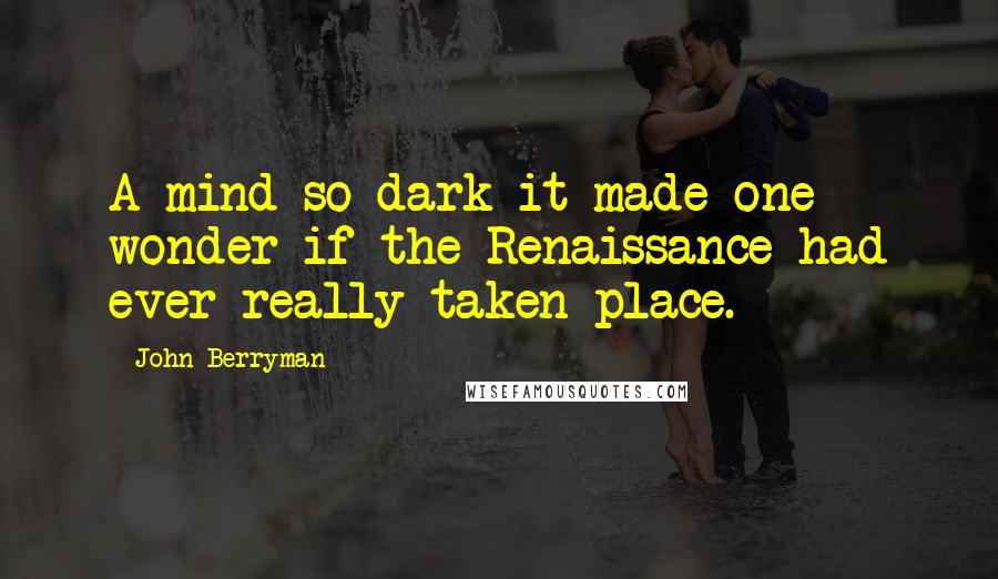 John Berryman Quotes: A mind so dark it made one wonder if the Renaissance had ever really taken place.