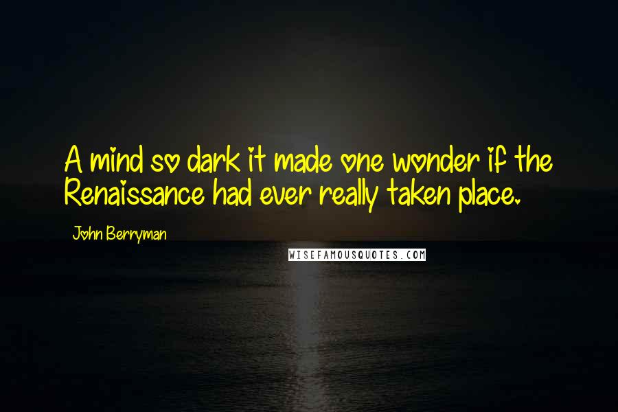 John Berryman Quotes: A mind so dark it made one wonder if the Renaissance had ever really taken place.