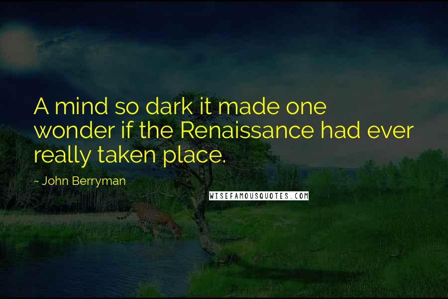 John Berryman Quotes: A mind so dark it made one wonder if the Renaissance had ever really taken place.