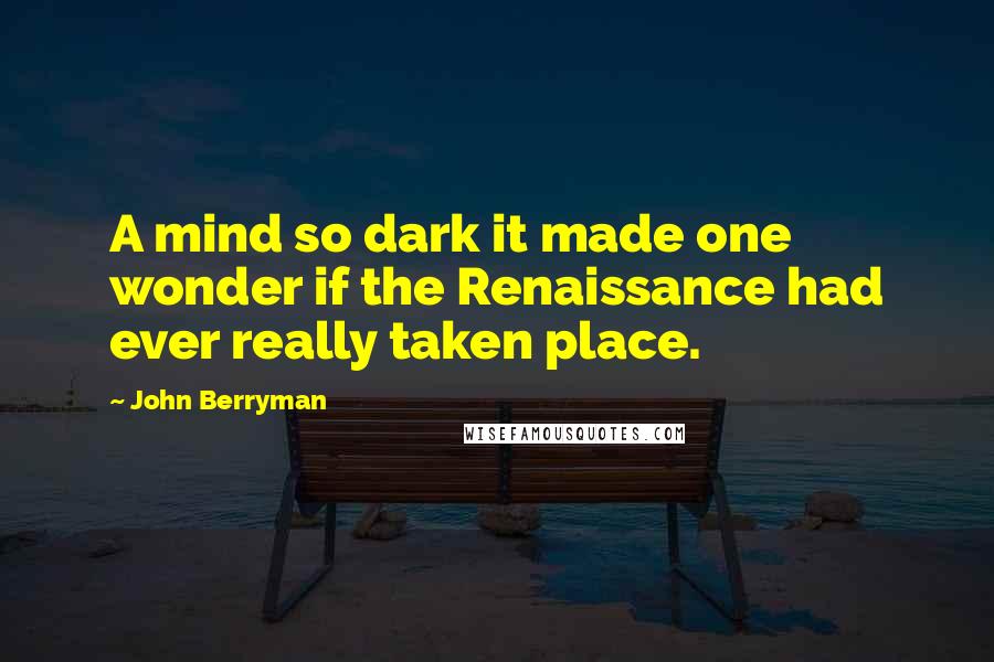 John Berryman Quotes: A mind so dark it made one wonder if the Renaissance had ever really taken place.