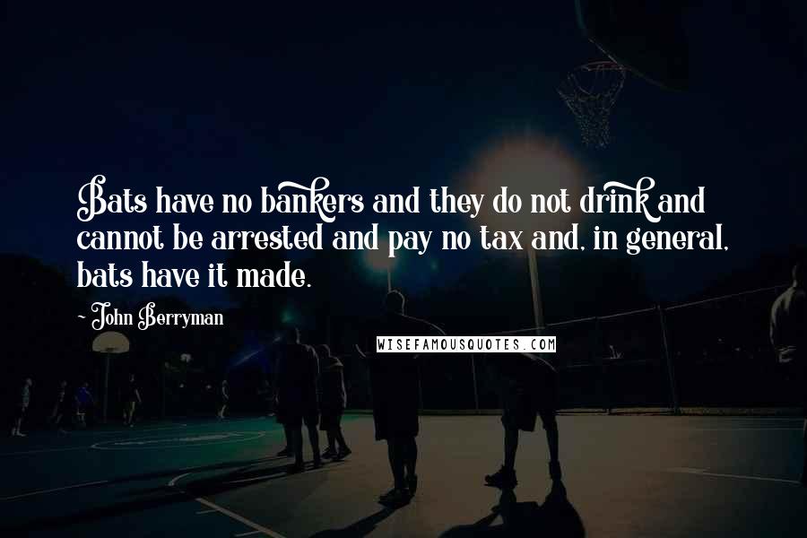 John Berryman Quotes: Bats have no bankers and they do not drink and cannot be arrested and pay no tax and, in general, bats have it made.
