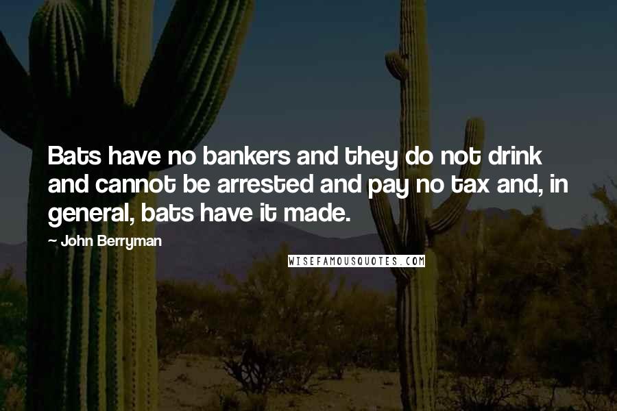 John Berryman Quotes: Bats have no bankers and they do not drink and cannot be arrested and pay no tax and, in general, bats have it made.