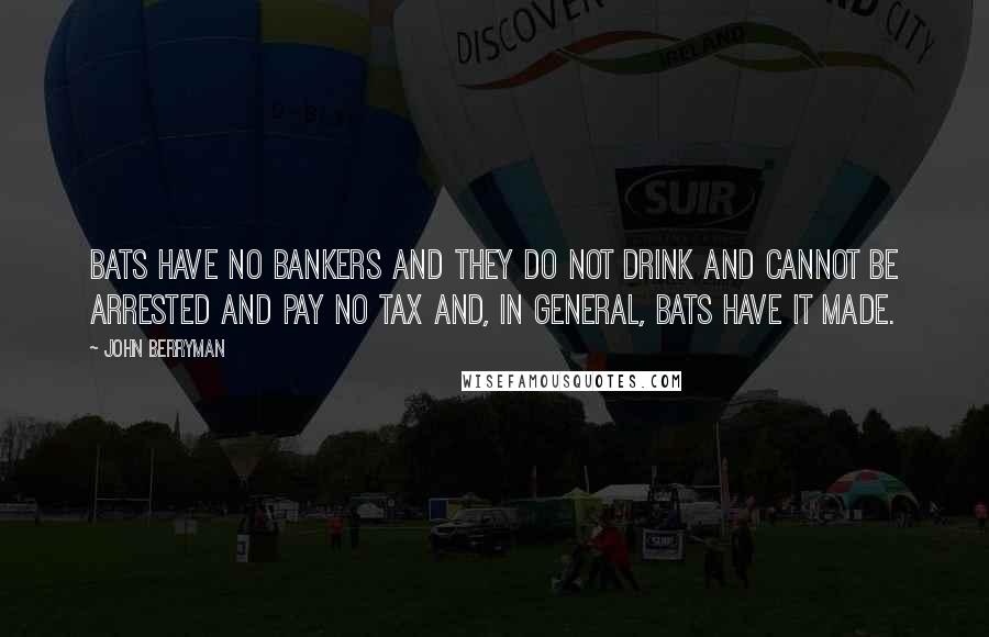 John Berryman Quotes: Bats have no bankers and they do not drink and cannot be arrested and pay no tax and, in general, bats have it made.