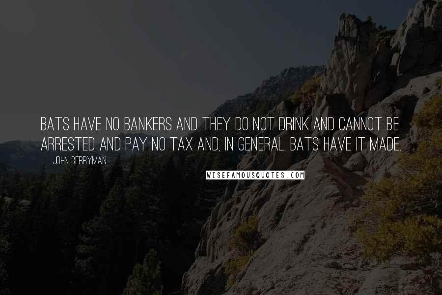 John Berryman Quotes: Bats have no bankers and they do not drink and cannot be arrested and pay no tax and, in general, bats have it made.