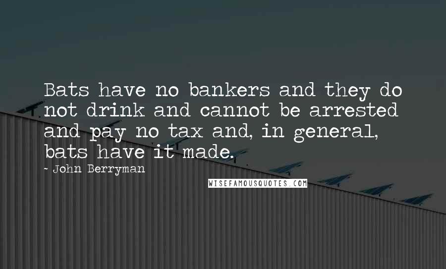 John Berryman Quotes: Bats have no bankers and they do not drink and cannot be arrested and pay no tax and, in general, bats have it made.