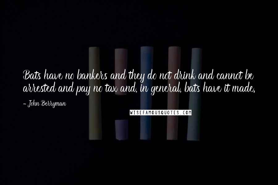 John Berryman Quotes: Bats have no bankers and they do not drink and cannot be arrested and pay no tax and, in general, bats have it made.