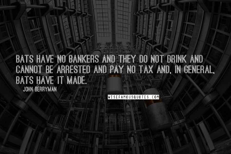 John Berryman Quotes: Bats have no bankers and they do not drink and cannot be arrested and pay no tax and, in general, bats have it made.