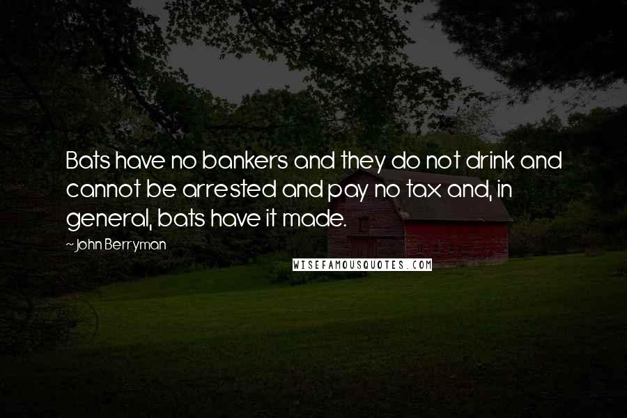 John Berryman Quotes: Bats have no bankers and they do not drink and cannot be arrested and pay no tax and, in general, bats have it made.