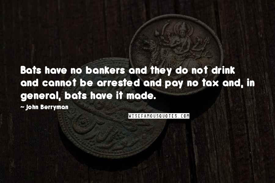 John Berryman Quotes: Bats have no bankers and they do not drink and cannot be arrested and pay no tax and, in general, bats have it made.