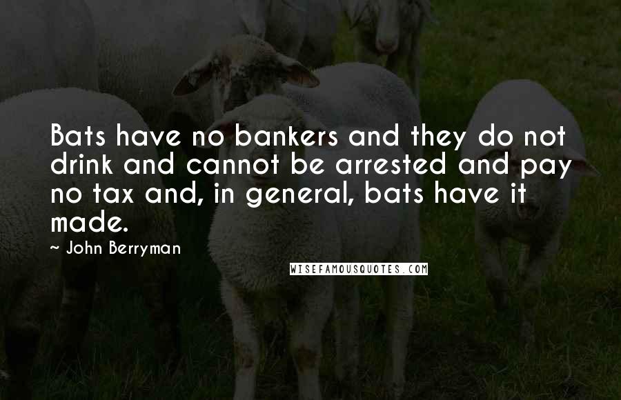 John Berryman Quotes: Bats have no bankers and they do not drink and cannot be arrested and pay no tax and, in general, bats have it made.