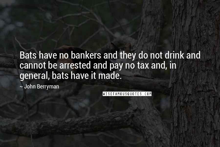 John Berryman Quotes: Bats have no bankers and they do not drink and cannot be arrested and pay no tax and, in general, bats have it made.