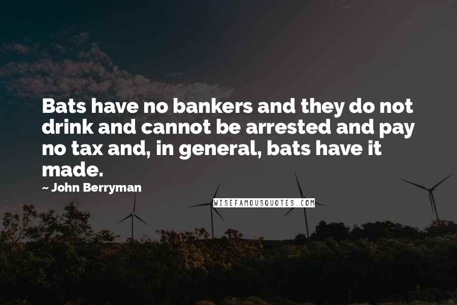 John Berryman Quotes: Bats have no bankers and they do not drink and cannot be arrested and pay no tax and, in general, bats have it made.