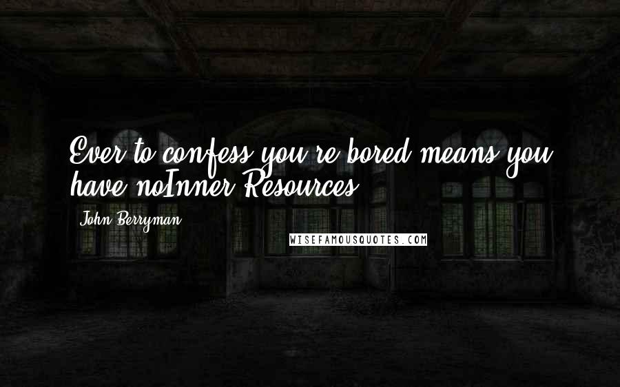 John Berryman Quotes: Ever to confess you're bored means you have noInner Resources.