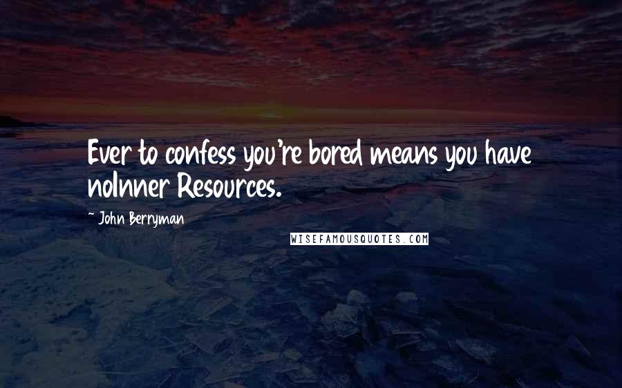 John Berryman Quotes: Ever to confess you're bored means you have noInner Resources.