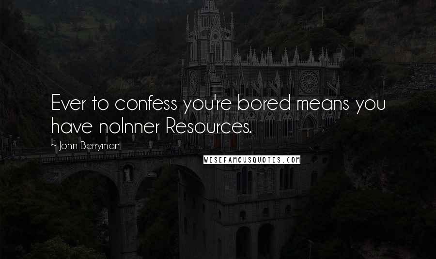 John Berryman Quotes: Ever to confess you're bored means you have noInner Resources.