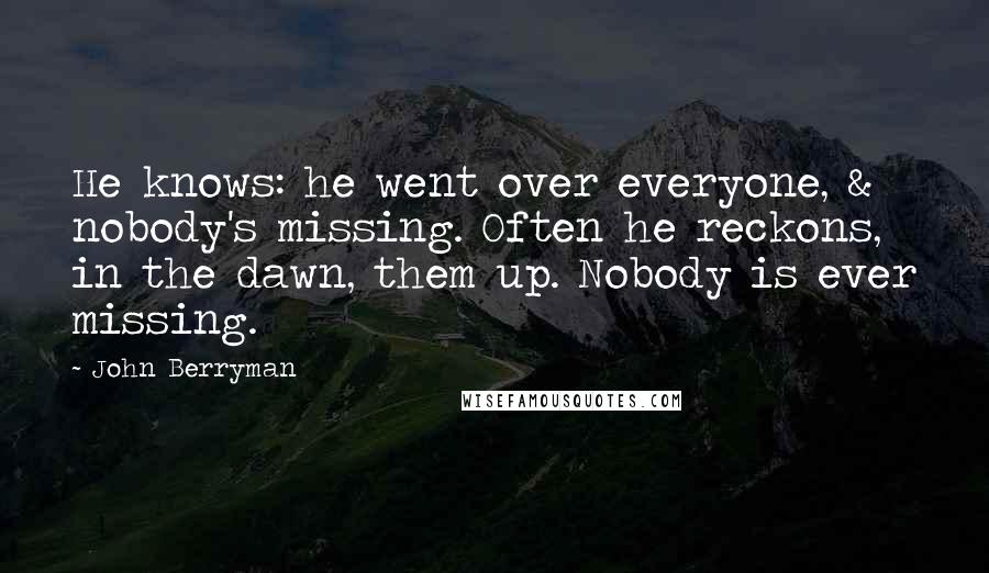 John Berryman Quotes: He knows: he went over everyone, & nobody's missing. Often he reckons, in the dawn, them up. Nobody is ever missing.