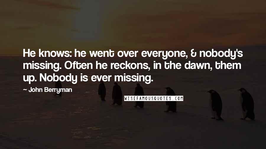 John Berryman Quotes: He knows: he went over everyone, & nobody's missing. Often he reckons, in the dawn, them up. Nobody is ever missing.