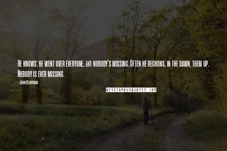 John Berryman Quotes: He knows: he went over everyone, & nobody's missing. Often he reckons, in the dawn, them up. Nobody is ever missing.