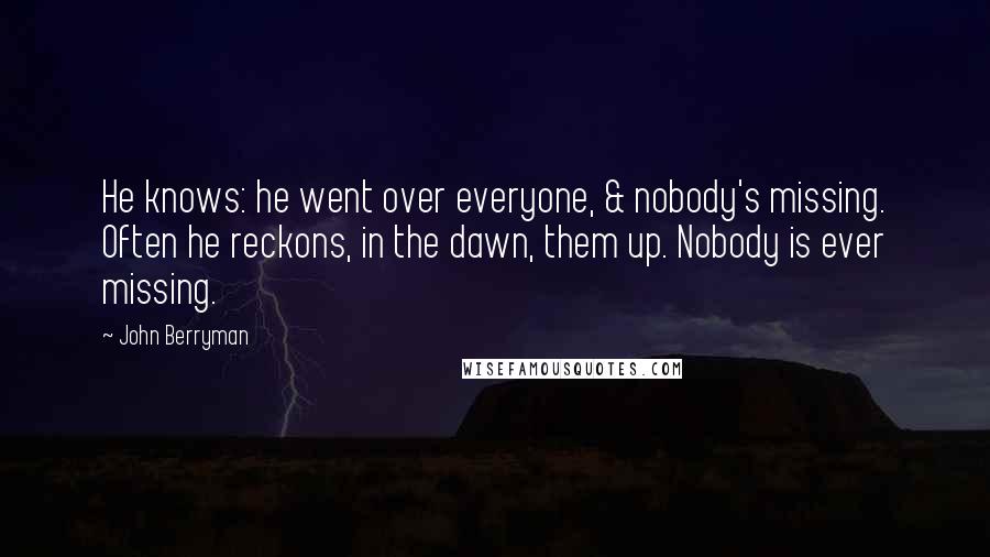 John Berryman Quotes: He knows: he went over everyone, & nobody's missing. Often he reckons, in the dawn, them up. Nobody is ever missing.