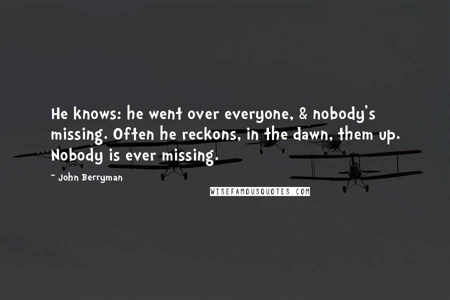 John Berryman Quotes: He knows: he went over everyone, & nobody's missing. Often he reckons, in the dawn, them up. Nobody is ever missing.