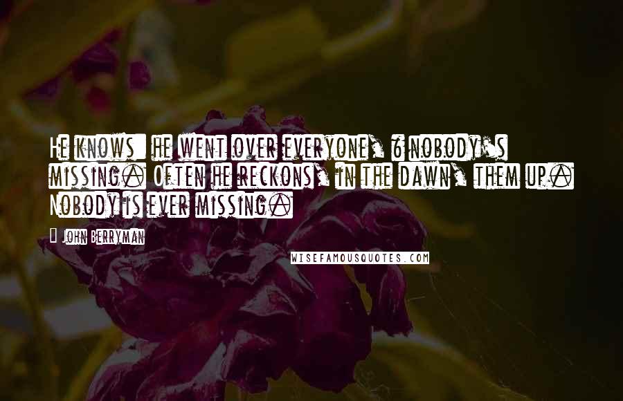 John Berryman Quotes: He knows: he went over everyone, & nobody's missing. Often he reckons, in the dawn, them up. Nobody is ever missing.