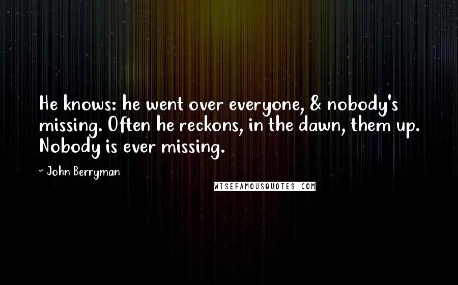 John Berryman Quotes: He knows: he went over everyone, & nobody's missing. Often he reckons, in the dawn, them up. Nobody is ever missing.
