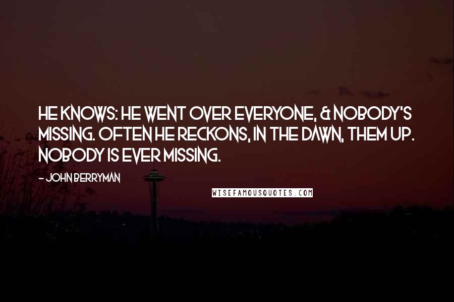 John Berryman Quotes: He knows: he went over everyone, & nobody's missing. Often he reckons, in the dawn, them up. Nobody is ever missing.