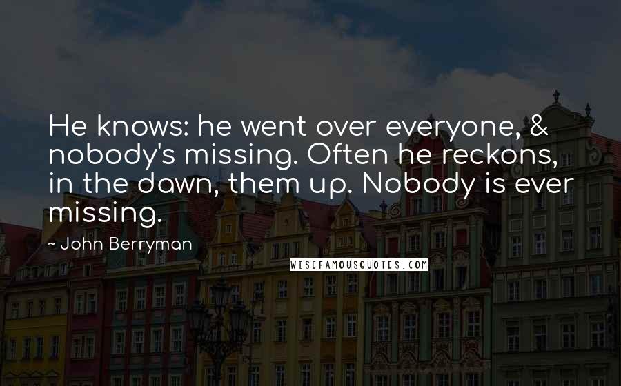 John Berryman Quotes: He knows: he went over everyone, & nobody's missing. Often he reckons, in the dawn, them up. Nobody is ever missing.