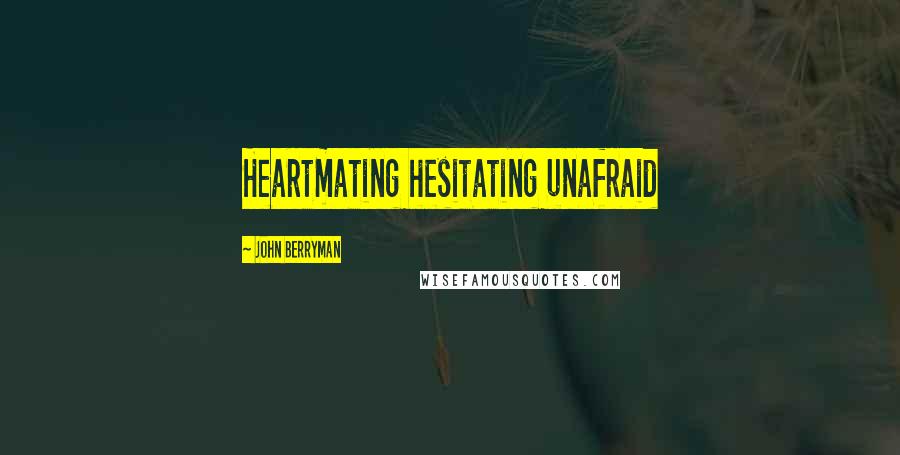 John Berryman Quotes: Heartmating hesitating unafraid