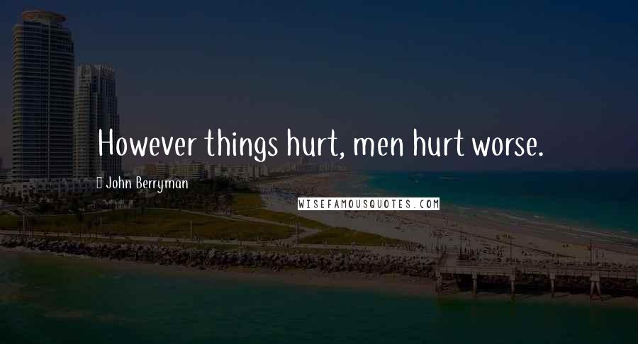 John Berryman Quotes: However things hurt, men hurt worse.