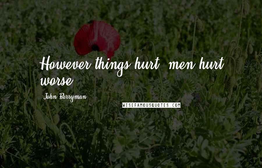 John Berryman Quotes: However things hurt, men hurt worse.