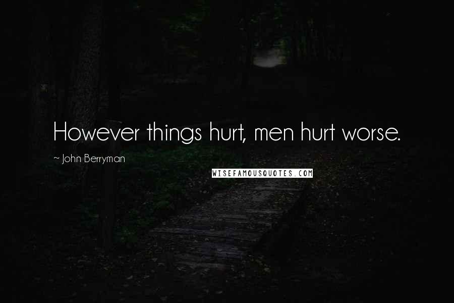 John Berryman Quotes: However things hurt, men hurt worse.