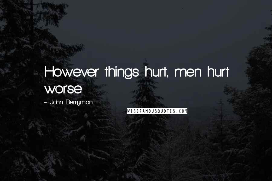 John Berryman Quotes: However things hurt, men hurt worse.