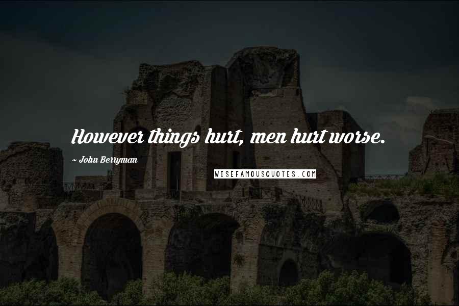 John Berryman Quotes: However things hurt, men hurt worse.