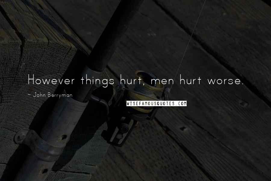 John Berryman Quotes: However things hurt, men hurt worse.