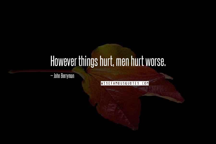 John Berryman Quotes: However things hurt, men hurt worse.