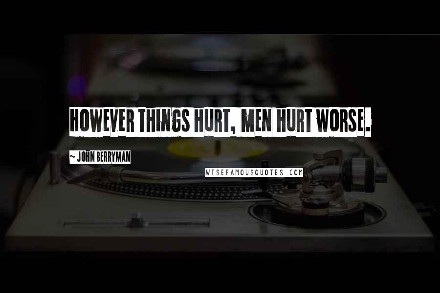 John Berryman Quotes: However things hurt, men hurt worse.