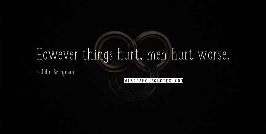 John Berryman Quotes: However things hurt, men hurt worse.