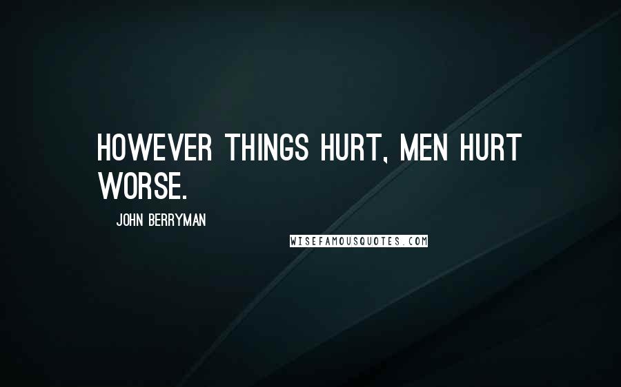 John Berryman Quotes: However things hurt, men hurt worse.