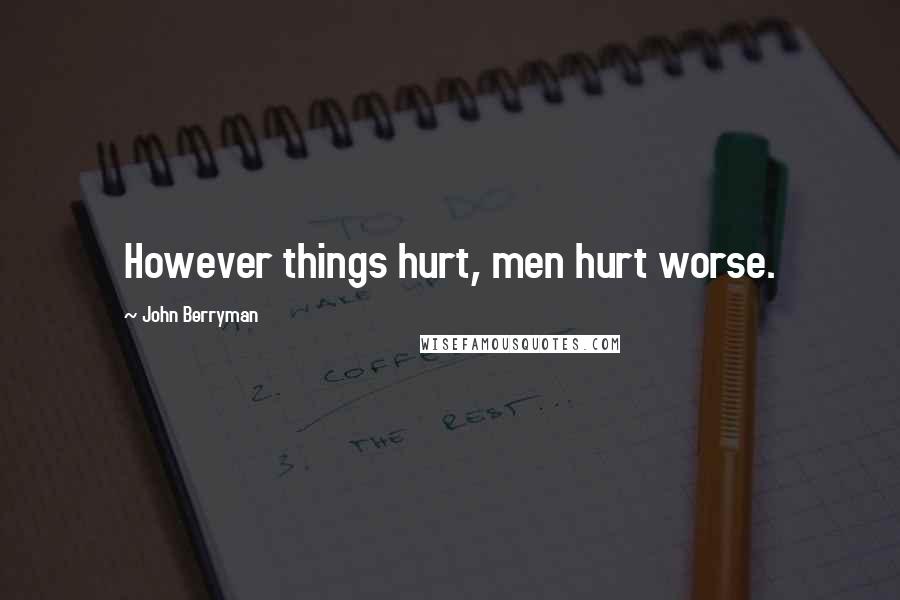 John Berryman Quotes: However things hurt, men hurt worse.