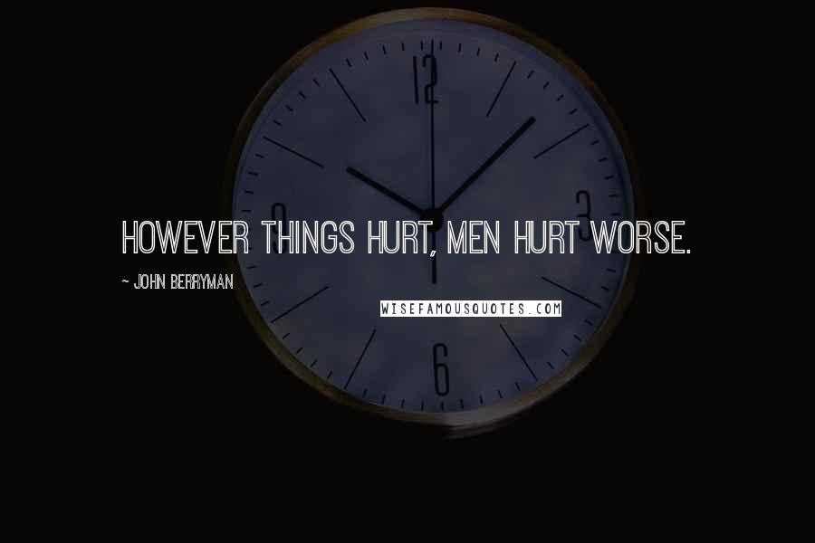 John Berryman Quotes: However things hurt, men hurt worse.