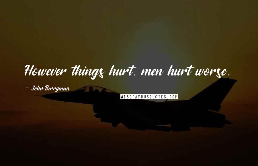 John Berryman Quotes: However things hurt, men hurt worse.