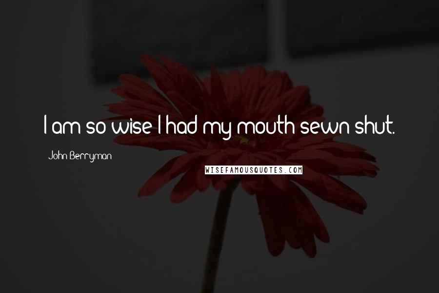 John Berryman Quotes: I am so wise I had my mouth sewn shut.