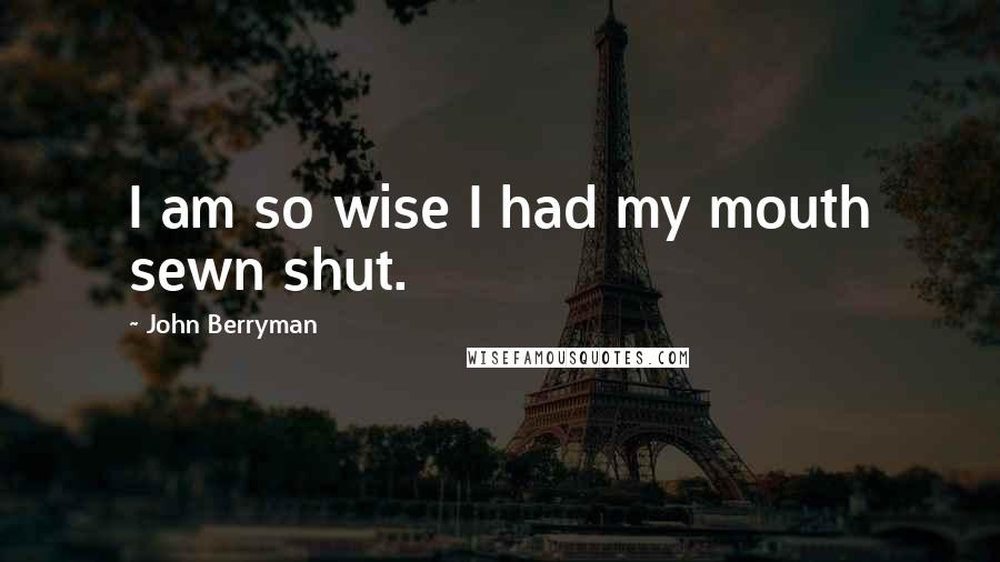 John Berryman Quotes: I am so wise I had my mouth sewn shut.