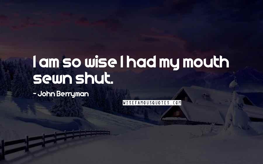 John Berryman Quotes: I am so wise I had my mouth sewn shut.