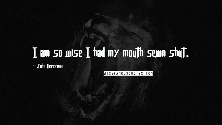 John Berryman Quotes: I am so wise I had my mouth sewn shut.