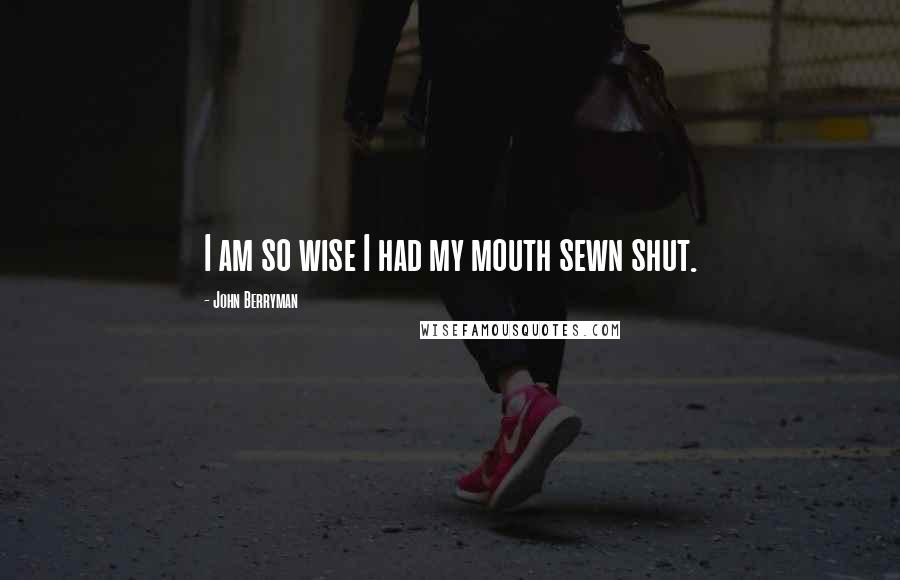 John Berryman Quotes: I am so wise I had my mouth sewn shut.