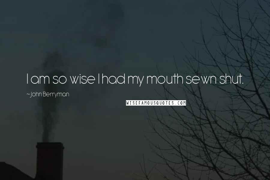 John Berryman Quotes: I am so wise I had my mouth sewn shut.