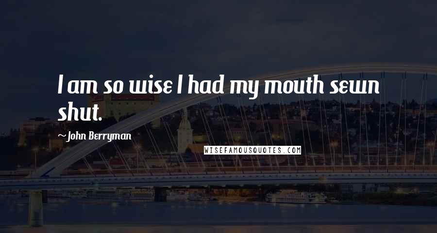 John Berryman Quotes: I am so wise I had my mouth sewn shut.