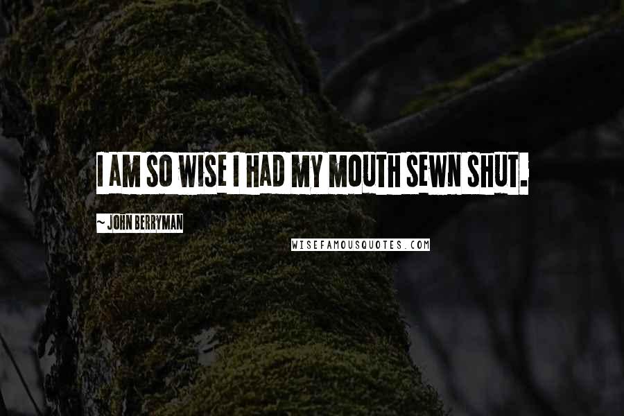 John Berryman Quotes: I am so wise I had my mouth sewn shut.